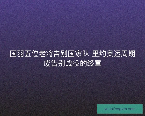 国羽五位老将告别国家队 里约奥运周期成告别战役的终章