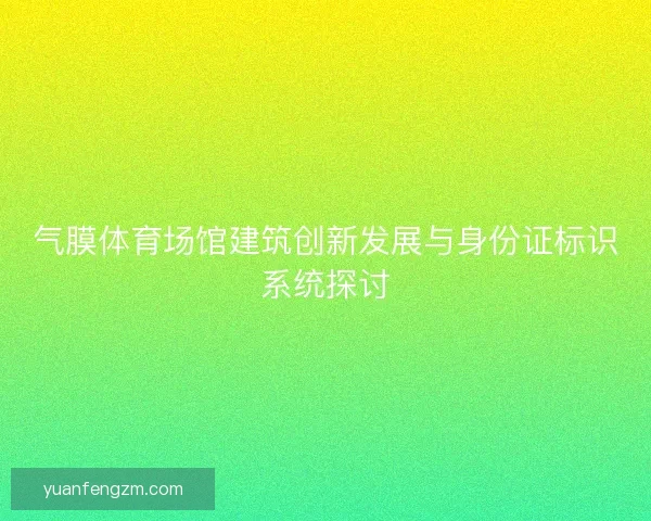 气膜体育场馆建筑创新发展与身份证标识系统探讨