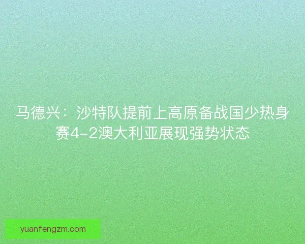 马德兴：沙特队提前上高原备战国少热身赛4-2澳大利亚展现强势状态
