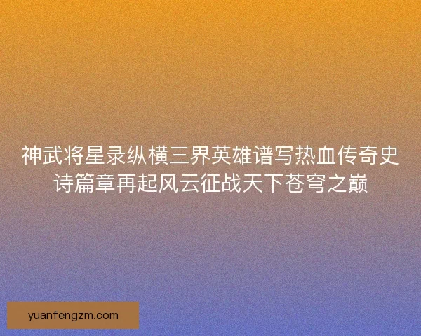 神武将星录纵横三界英雄谱写热血传奇史诗篇章再起风云征战天下苍穹之巅
